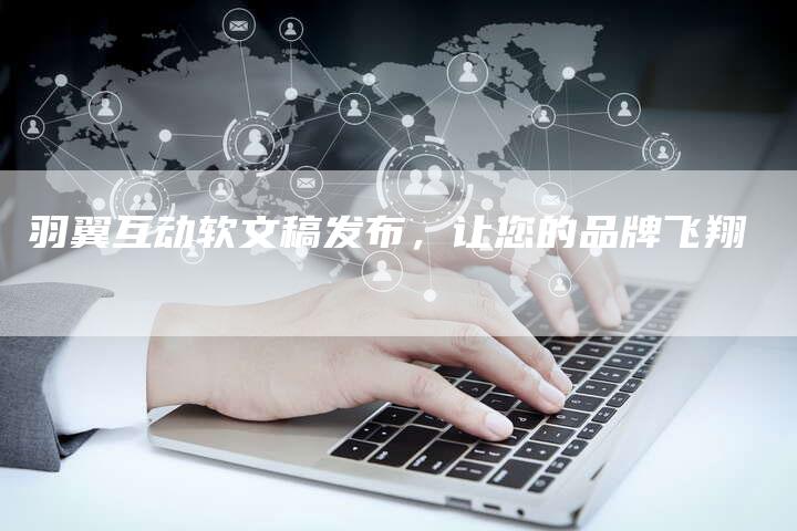 羽翼互动软文稿发布，让您的品牌飞翔