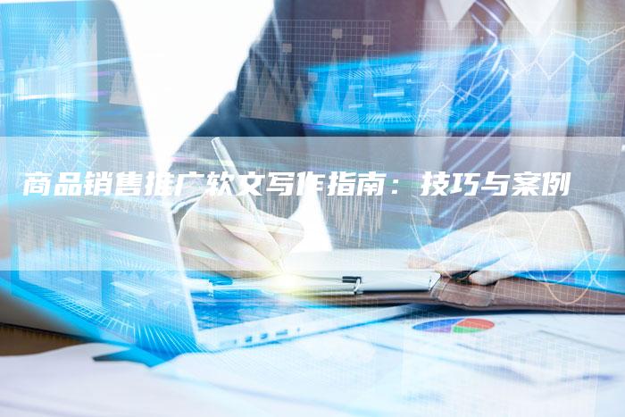 商品销售推广软文写作指南:技巧与案例