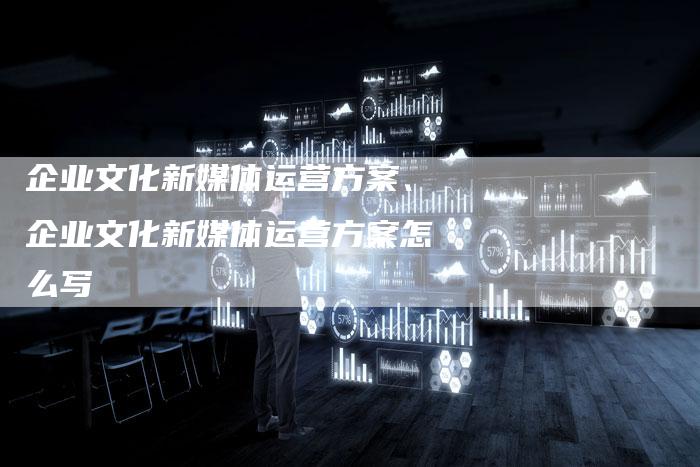 企业文化新媒体运营方案、企业文化新媒体运营方案怎么写