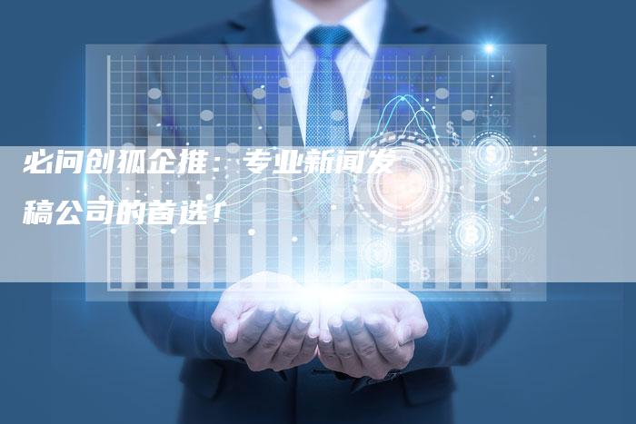 必问创狐企推：专业新闻发稿公司的首选！