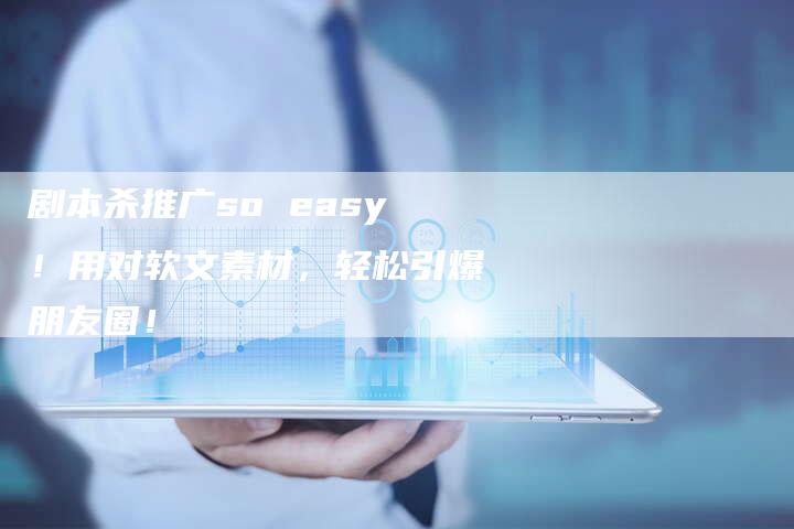 剧本杀推广so easy！用对软文素材，轻松引爆朋友圈！