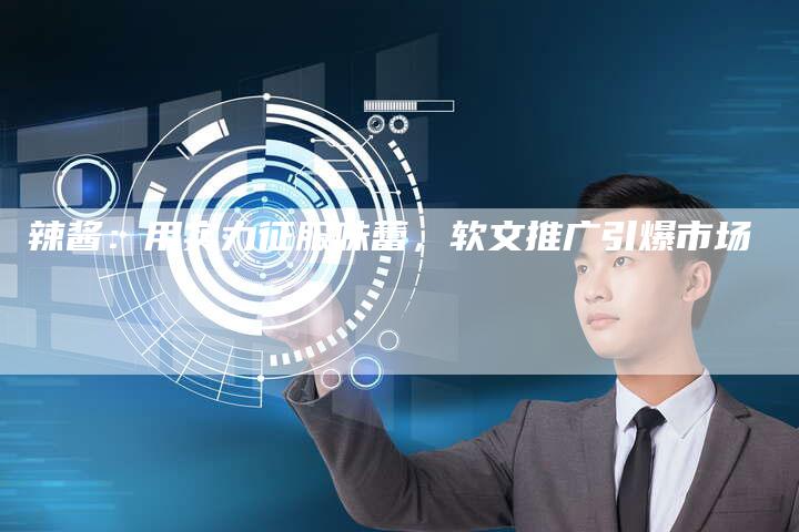 辣酱：用实力征服味蕾，软文推广引爆市场
