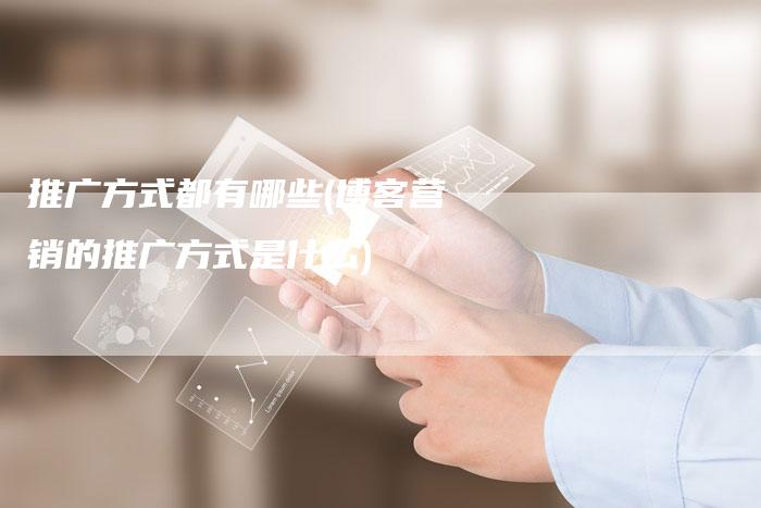推广方式都有哪些(博客营销的推广方式是什么)