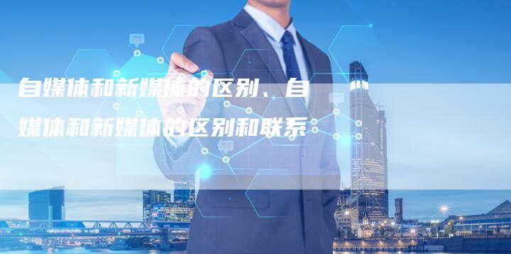 自媒体和新媒体的区别、自媒体和新媒体的区别和联系