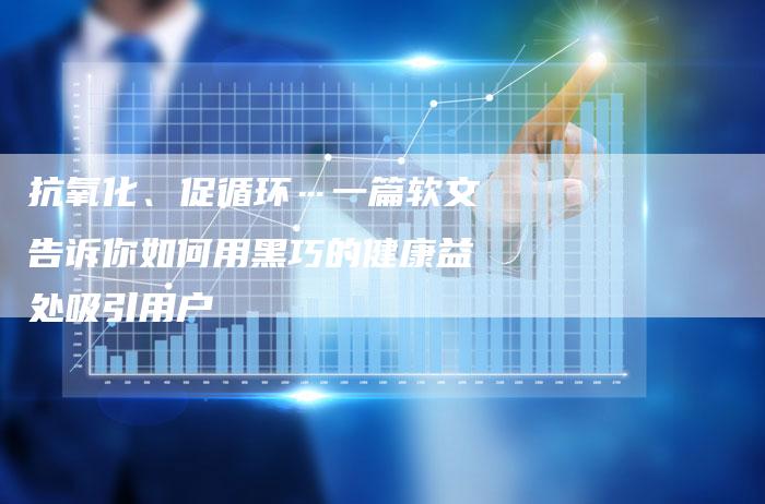 抗氧化、促循环…一篇软文告诉你如何用黑巧的健康益处吸引用户