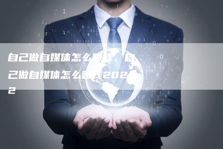 自己做自媒体怎么赚钱、自己做自媒体怎么赚钱2022