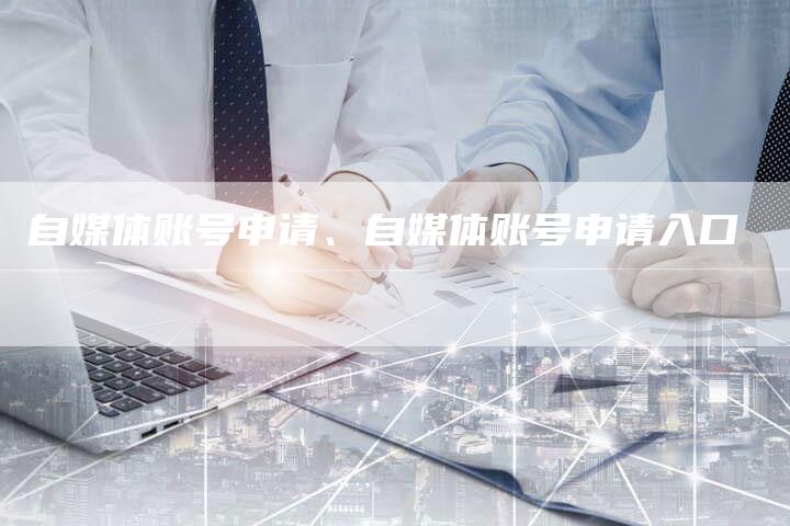 自媒体账号申请、自媒体账号申请入口