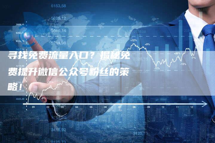 寻找免费流量入口？揭秘免费提升微信公众号粉丝的策略！