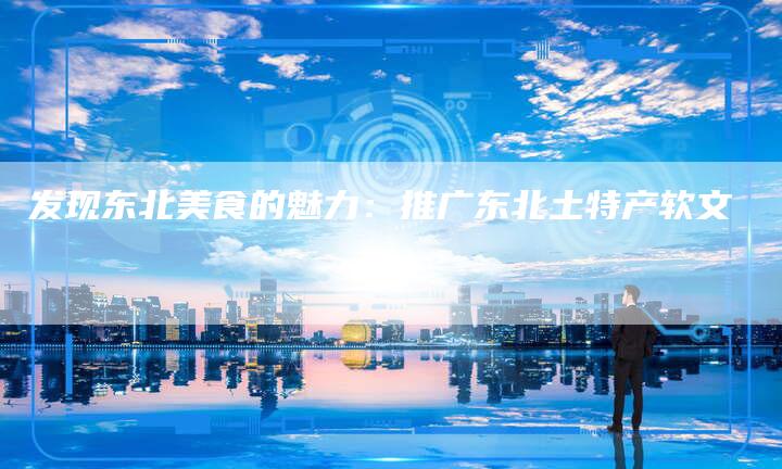 发现东北美食的魅力：推广东北土特产软文