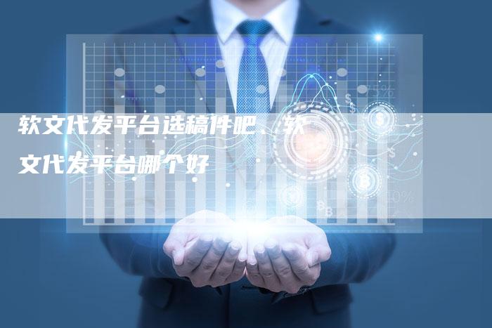 软文代发平台选稿件吧、软文代发平台哪个好