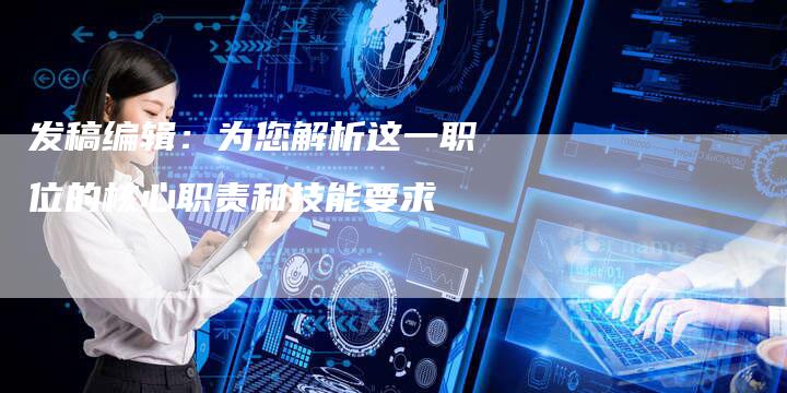 发稿编辑：为您解析这一职位的核心职责和技能要求