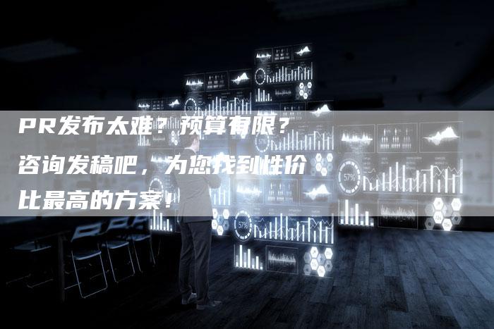 PR发布太难？预算有限？咨询发稿吧，为您找到性价比最高的方案！