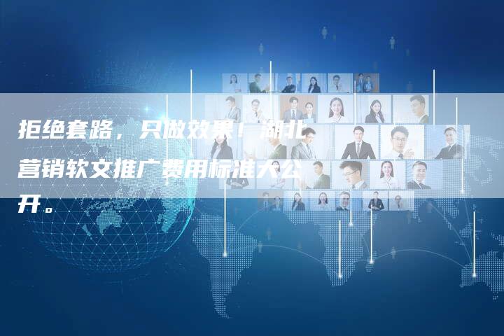 拒绝套路，只做效果！湖北营销软文推广费用标准大公开。