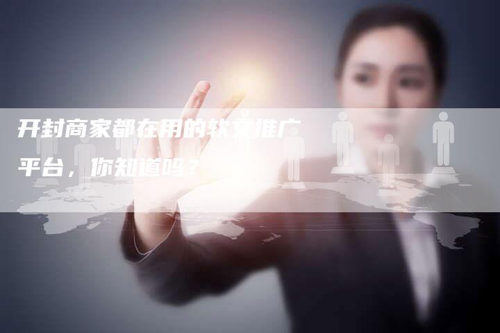 开封商家都在用的软文推广平台，你知道吗？