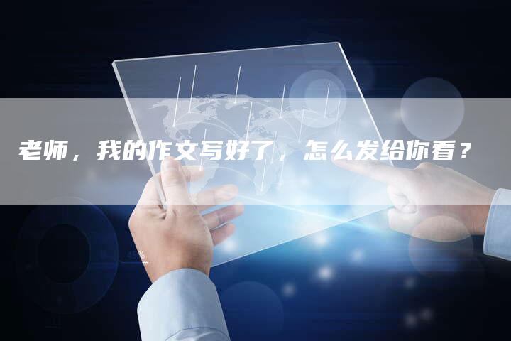 老师，我的作文写好了，怎么发给你看？