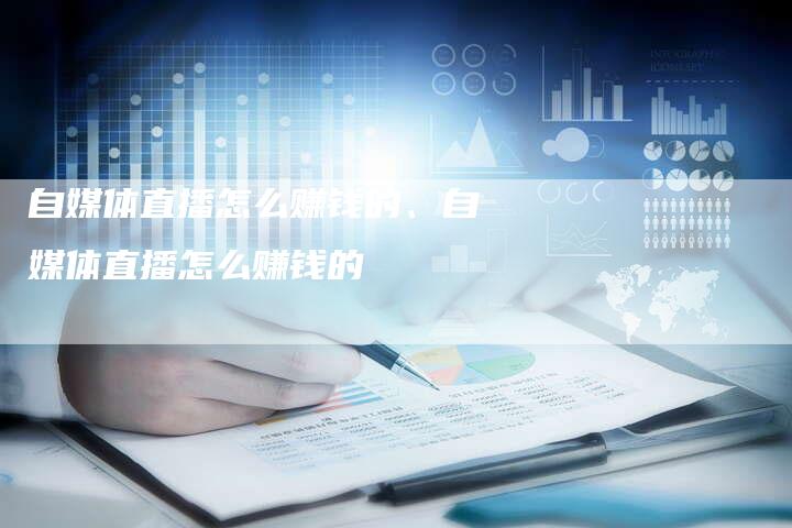 自媒体直播怎么赚钱的、自媒体直播怎么赚钱的