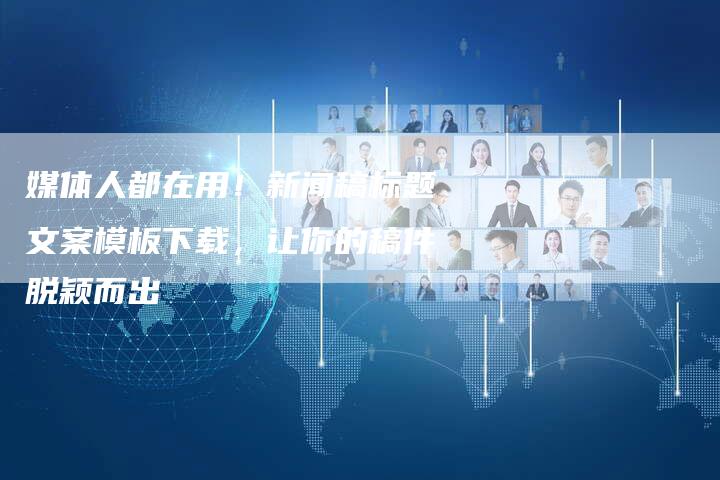 媒体人都在用！新闻稿标题文案模板下载，让你的稿件脱颖而出