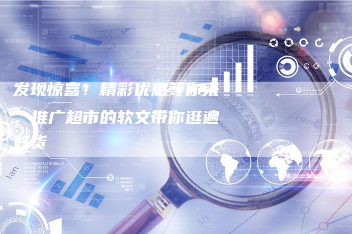 发现惊喜！精彩优惠等你来，推广超市的软文带你逛遍好货