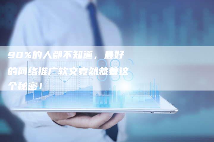 90%的人都不知道，最好的网络推广软文竟然藏着这个秘密！