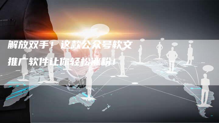 解放双手！这款公众号软文推广软件让你轻松涨粉！