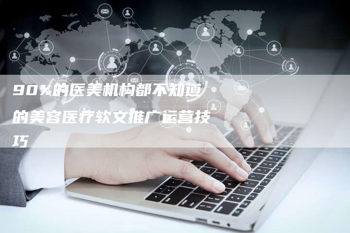 90%的医美机构都不知道的美容医疗软文推广运营技巧