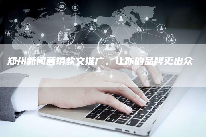 郑州新闻营销软文推广，让你的品牌更出众