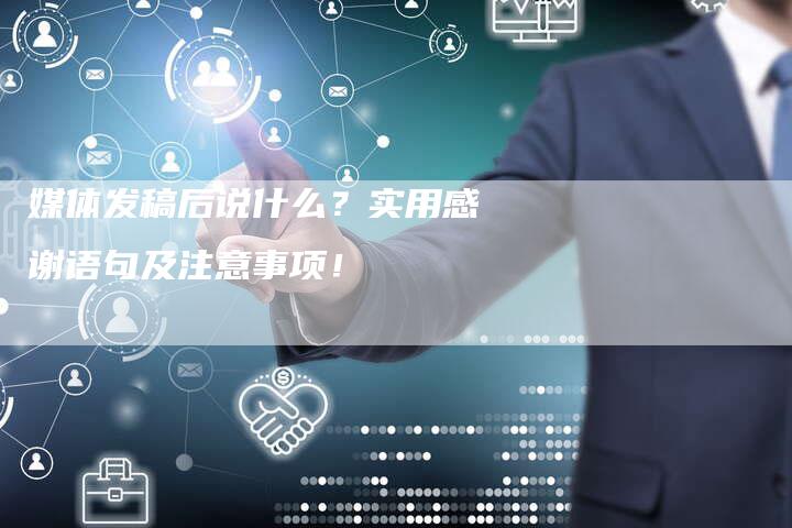 媒体发稿后说什么？实用感谢语句及注意事项！