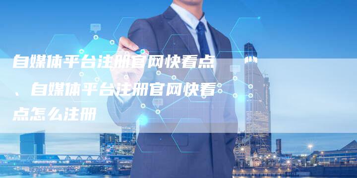 自媒体平台注册官网快看点、自媒体平台注册官网快看点怎么注册