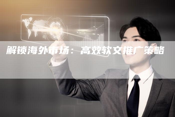 解锁海外市场：高效软文推广策略