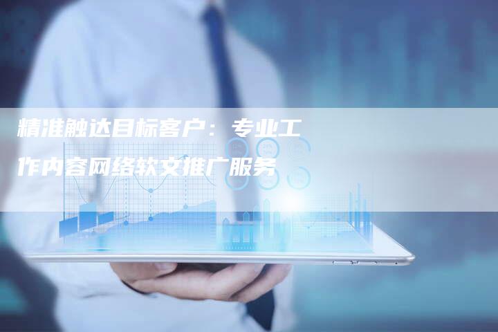 精准触达目标客户：专业工作内容网络软文推广服务
