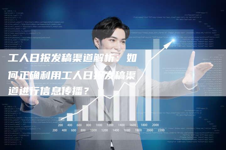 工人日报发稿渠道解析：如何正确利用工人日报发稿渠道进行信息传播？