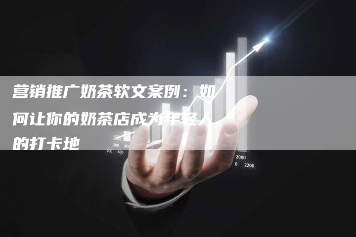 营销推广奶茶软文案例：如何让你的奶茶店成为年轻人的打卡地