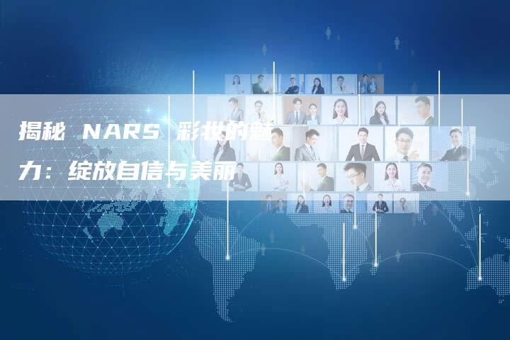 揭秘 NARS 彩妆的魅力：绽放自信与美丽