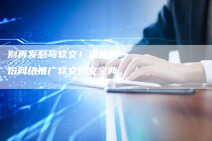 别再发愁写软文！这里有一份网络推广软文例文宝典。